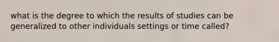 what is the degree to which the results of studies can be generalized to other individuals settings or time called?