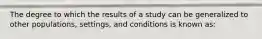 The degree to which the results of a study can be generalized to other populations, settings, and conditions is known as: