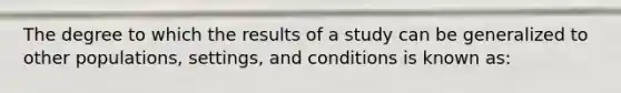 The degree to which the results of a study can be generalized to other populations, settings, and conditions is known as: