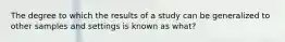 The degree to which the results of a study can be generalized to other samples and settings is known as what?