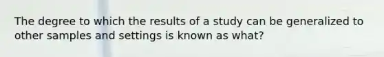 The degree to which the results of a study can be generalized to other samples and settings is known as what?