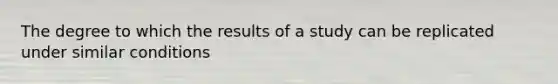 The degree to which the results of a study can be replicated under similar conditions