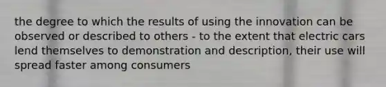 the degree to which the results of using the innovation can be observed or described to others - to the extent that electric cars lend themselves to demonstration and description, their use will spread faster among consumers