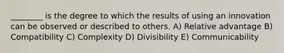 ________ is the degree to which the results of using an innovation can be observed or described to others. A) Relative advantage B) Compatibility C) Complexity D) Divisibility E) Communicability