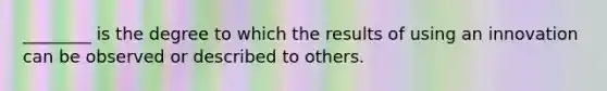 ________ is the degree to which the results of using an innovation can be observed or described to others.