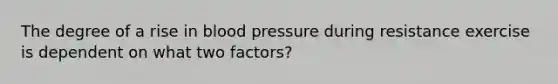 The degree of a rise in blood pressure during resistance exercise is dependent on what two factors?