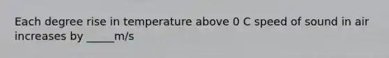 Each degree rise in temperature above 0 C speed of sound in air increases by _____m/s