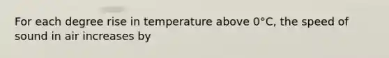 For each degree rise in temperature above 0°C, the speed of sound in air increases by