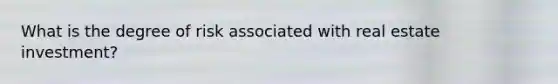 What is the degree of risk associated with real estate investment?