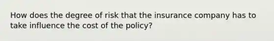 How does the degree of risk that the insurance company has to take influence the cost of the policy?