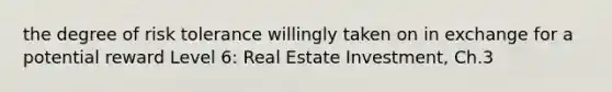 the degree of risk tolerance willingly taken on in exchange for a potential reward Level 6: Real Estate Investment, Ch.3