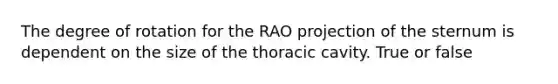 The degree of rotation for the RAO projection of the sternum is dependent on the size of the thoracic cavity. True or false