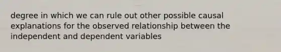 degree in which we can rule out other possible causal explanations for the observed relationship between the independent and dependent variables