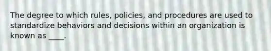 The degree to which rules, policies, and procedures are used to standardize behaviors and decisions within an organization is known as ____.