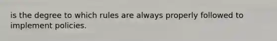 is the degree to which rules are always properly followed to implement policies.