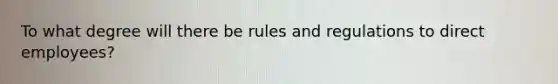 To what degree will there be rules and regulations to direct employees?