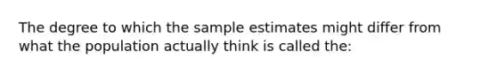 The degree to which the sample estimates might differ from what the population actually think is called the: