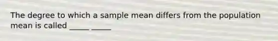 The degree to which a sample mean differs from the population mean is called _____ _____