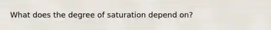 What does the degree of saturation depend on?