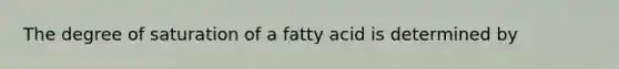 The degree of saturation of a fatty acid is determined by