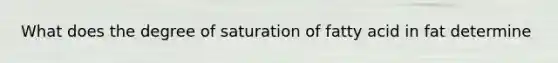 What does the degree of saturation of fatty acid in fat determine