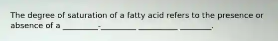 The degree of saturation of a fatty acid refers to the presence or absence of a _________-_________ __________ ________.