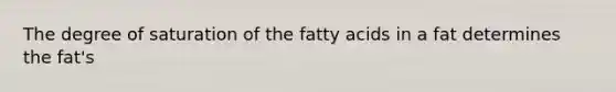 The degree of saturation of the fatty acids in a fat determines the fat's