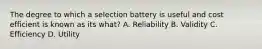 The degree to which a selection battery is useful and cost efficient is known as its what? A. Reliability B. Validity C. Efficiency D. Utility