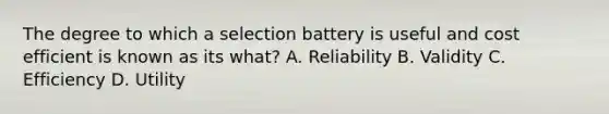 The degree to which a selection battery is useful and cost efficient is known as its what? A. Reliability B. Validity C. Efficiency D. Utility