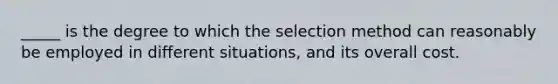 _____ is the degree to which the selection method can reasonably be employed in different situations, and its overall cost.