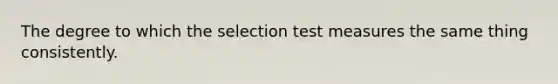 The degree to which the selection test measures the same thing consistently.