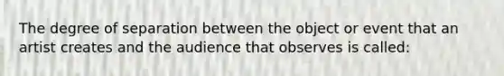 The degree of separation between the object or event that an artist creates and the audience that observes is called: