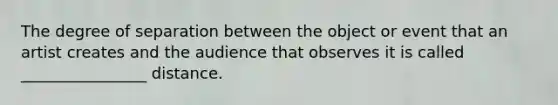 The degree of separation between the object or event that an artist creates and the audience that observes it is called ________________ distance.