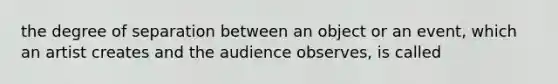 the degree of separation between an object or an event, which an artist creates and the audience observes, is called