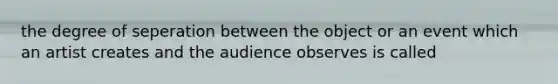 the degree of seperation between the object or an event which an artist creates and the audience observes is called