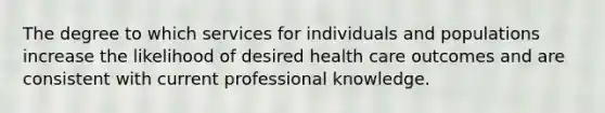 The degree to which services for individuals and populations increase the likelihood of desired health care outcomes and are consistent with current professional knowledge.