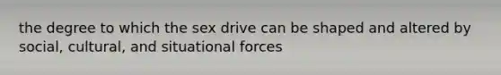 the degree to which the sex drive can be shaped and altered by social, cultural, and situational forces