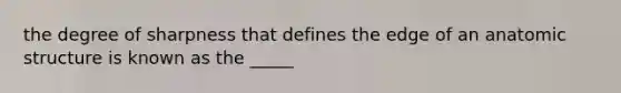 the degree of sharpness that defines the edge of an anatomic structure is known as the _____