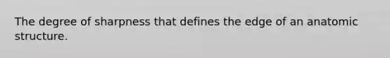 The degree of sharpness that defines the edge of an anatomic structure.