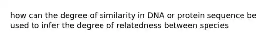 how can the degree of similarity in DNA or protein sequence be used to infer the degree of relatedness between species