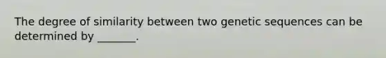 The degree of similarity between two genetic sequences can be determined by _______.