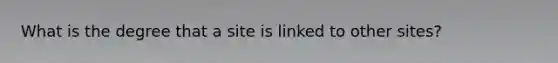 What is the degree that a site is linked to other sites?