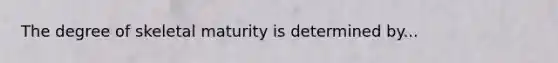 The degree of skeletal maturity is determined by...