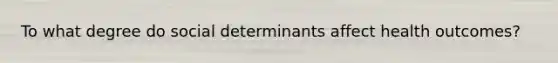To what degree do social determinants affect health outcomes?