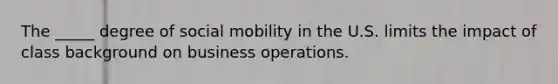 The _____ degree of social mobility in the U.S. limits the impact of class background on business operations.