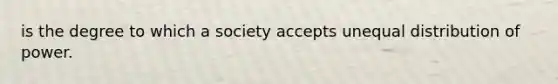 is the degree to which a society accepts unequal distribution of power.