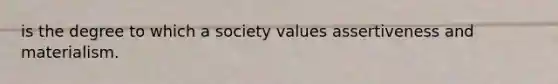 is the degree to which a society values assertiveness and materialism.