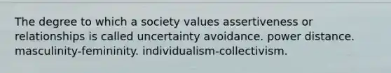 The degree to which a society values assertiveness or relationships is called uncertainty avoidance. power distance. masculinity-femininity. individualism-collectivism.