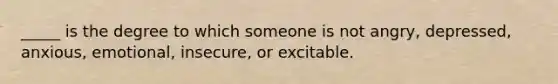 ​_____ is the degree to which someone is not angry, depressed, anxious, emotional, insecure, or excitable.