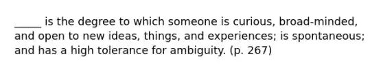 _____ is the degree to which someone is curious, broad-minded, and open to new ideas, things, and experiences; is spontaneous; and has a high tolerance for ambiguity. (p. 267)